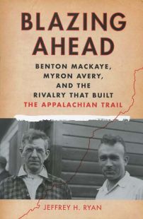 Blazing Ahead: Benton Mackaye, Myron Avery, and the Rivalry that Built the Appalachian Trail